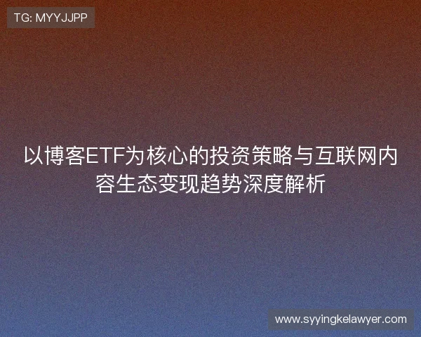 以博客ETF为核心的投资策略与互联网内容生态变现趋势深度解析 以博客ETF为核心的投资策略与互联网内容生态变现趋势深度解析